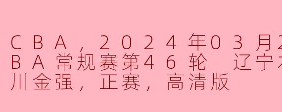### CBA常规赛第46轮：辽宁本钢迎战四川金强，精彩时刻回顾